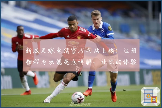 新版足球竞猜官方网站上线：注册教程与功能亮点详解，让你的体验更尽兴