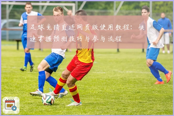 足球竞猜直连网页版使用教程：快速掌握预测技巧与参与流程