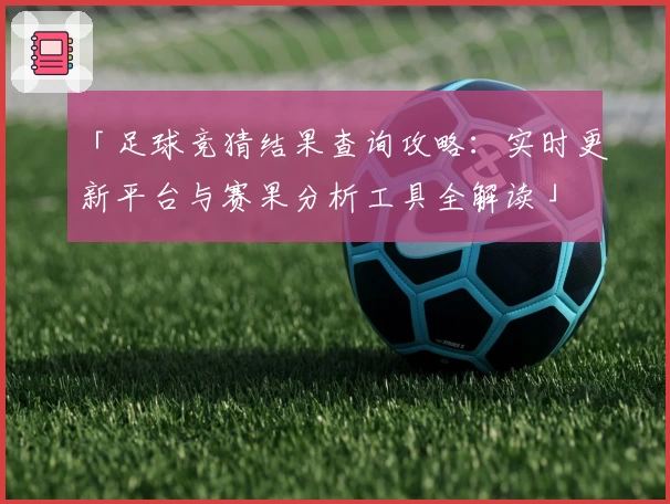 「足球竞猜结果查询攻略：实时更新平台与赛果分析工具全解读」