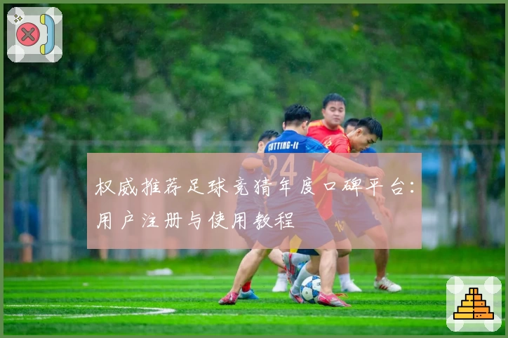 权威推荐足球竞猜年度口碑平台：用户注册与使用教程
