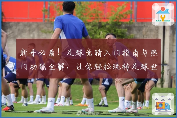 新手必看！足球竞猜入门指南与热门功能全解，让你轻松玩转足球世界