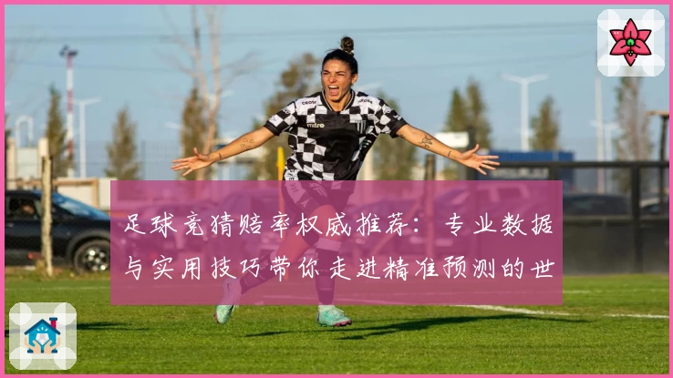 足球竞猜赔率权威推荐：专业数据与实用技巧带你走进精准预测的世界