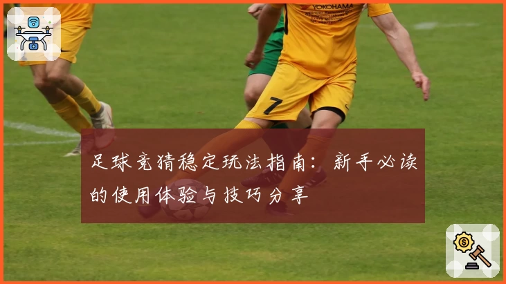 足球竞猜稳定玩法指南：新手必读的使用体验与技巧分享