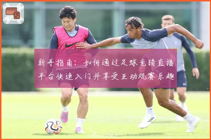 新手指南:如何通过足球竞猜直播平台快速入门并享受互动观赛乐趣