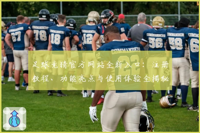 足球竞猜官方网站全新入口：注册教程、功能亮点与使用体验全揭秘