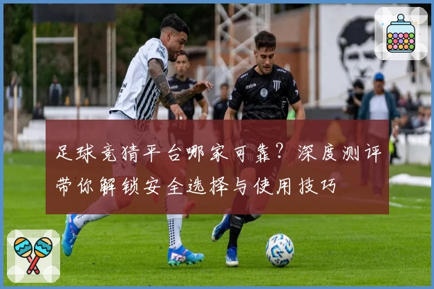 足球竞猜平台哪家可靠？深度测评带你解锁安全选择与使用技巧