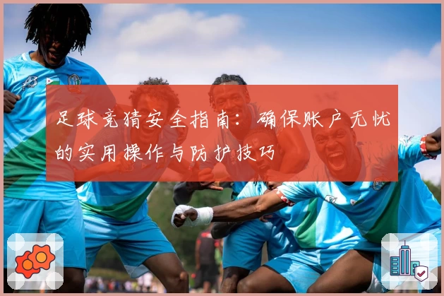 足球竞猜安全指南：确保账户无忧的实用操作与防护技巧