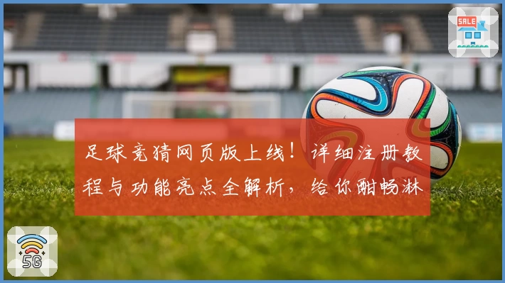 足球竞猜网页版上线！详细注册教程与功能亮点全解析，给你酣畅淋漓的赛事互动体验