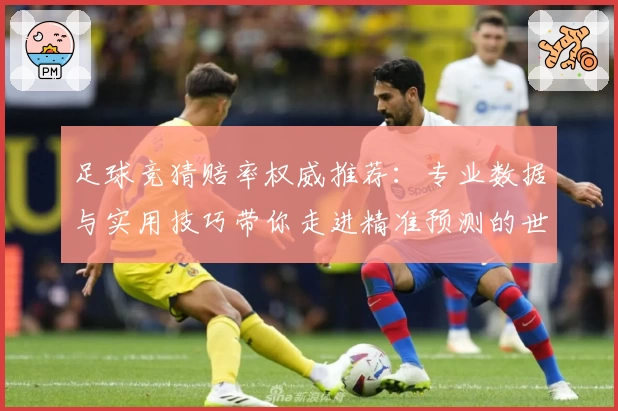 足球竞猜赔率权威推荐：专业数据与实用技巧带你走进精准预测的世界