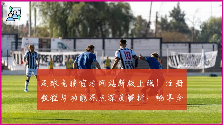 足球竞猜官方网站新版上线！注册教程与功能亮点深度解析，畅享全新体验