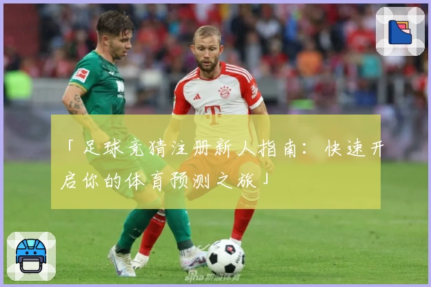 「足球竞猜注册新人指南：快速开启你的体育预测之旅」