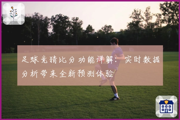 足球竞猜比分功能详解：实时数据分析带来全新预测体验