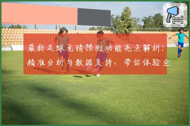 最新足球竞猜预测功能亮点解析：精准分析与数据支持，带你体验全新玩法