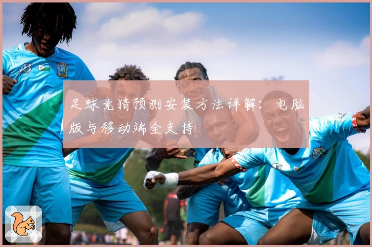 足球竞猜预测安装方法详解：电脑版与移动端全支持