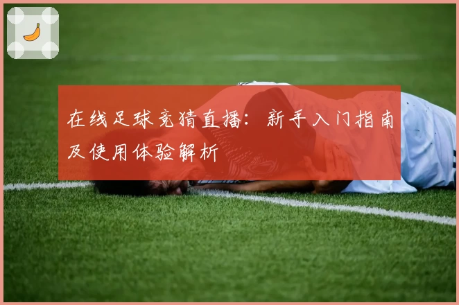 在线足球竞猜直播：新手入门指南及使用体验解析