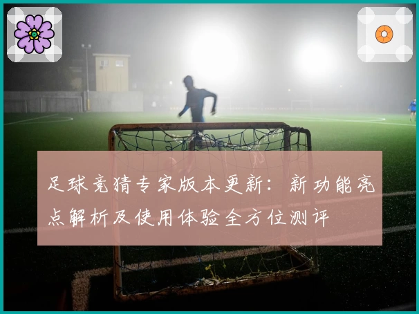 足球竞猜专家版本更新:新功能亮点解析及使用体验全方位测评