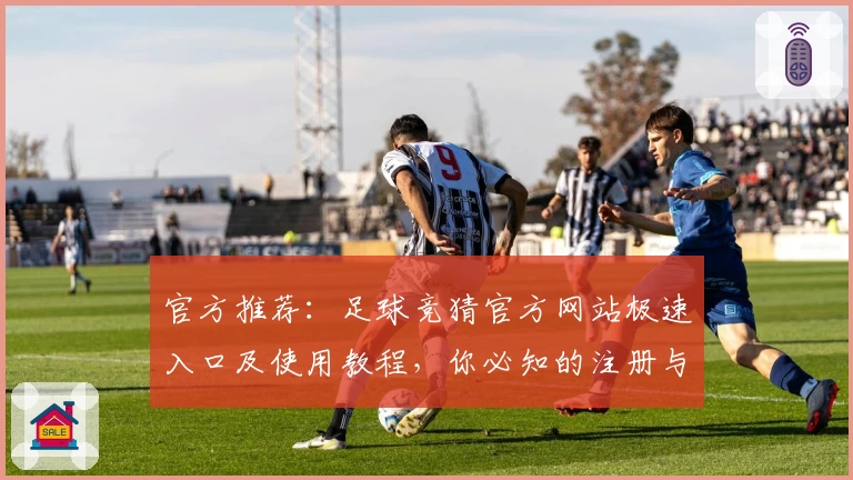 官方推荐：足球竞猜官方网站极速入口及使用教程，你必知的注册与操作指南