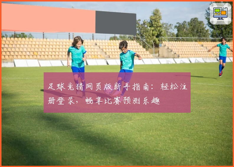 足球竞猜网页版新手指南:轻松注册登录,畅享比赛预测乐趣