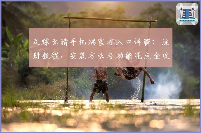 足球竞猜手机端官方入口详解：注册教程、安装方法与功能亮点全攻略