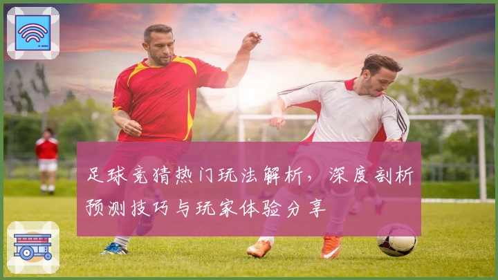 足球竞猜热门玩法解析，深度剖析预测技巧与玩家体验分享
