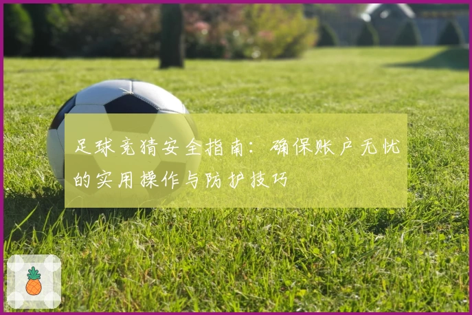 足球竞猜安全指南：确保账户无忧的实用操作与防护技巧