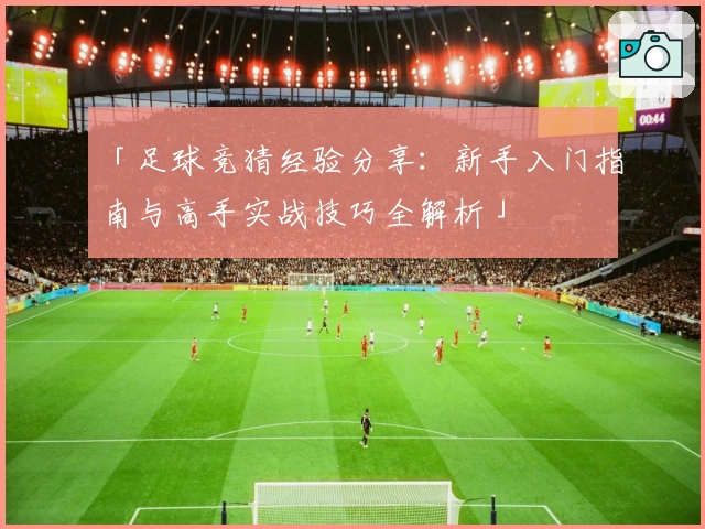 「足球竞猜经验分享：新手入门指南与高手实战技巧全解析」