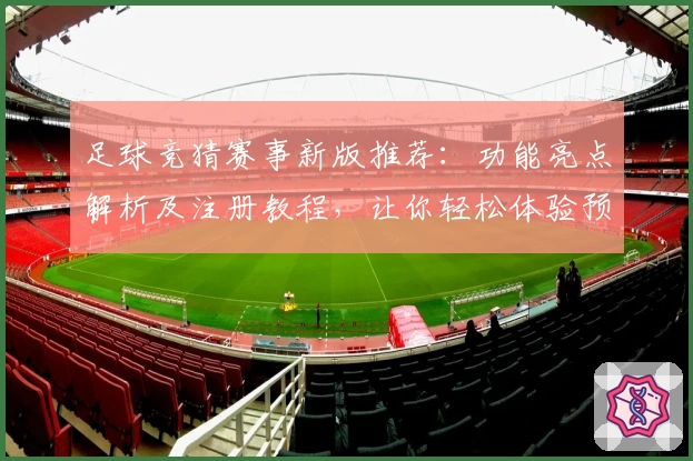 足球竞猜赛事新版推荐：功能亮点解析及注册教程，让你轻松体验预测乐趣