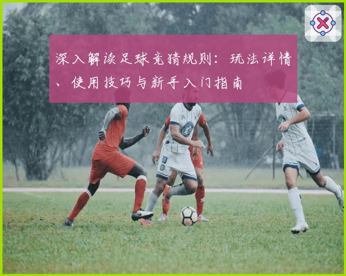 深入解读足球竞猜规则：玩法详情、使用技巧与新手入门指南