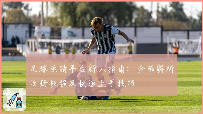 足球竞猜平台新人指南:全面解析注册教程及快速上手技巧