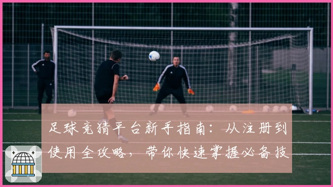 足球竞猜平台新手指南：从注册到使用全攻略，带你快速掌握必备技巧