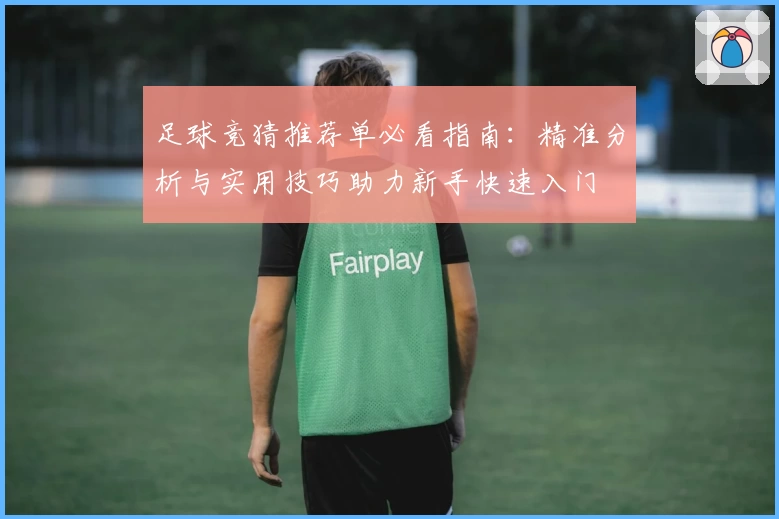 足球竞猜推荐单必看指南：精准分析与实用技巧助力新手快速入门