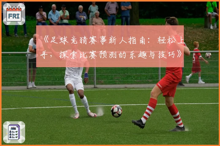 《足球竞猜赛事新人指南：轻松上手，探索比赛预测的乐趣与技巧》