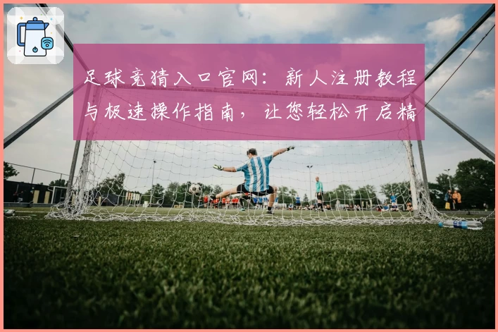 足球竞猜入口官网：新人注册教程与极速操作指南，让您轻松开启精彩体验