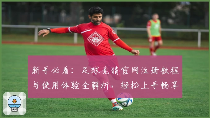 新手必看:足球竞猜官网注册教程与使用体验全解析,轻松上手畅享乐趣!