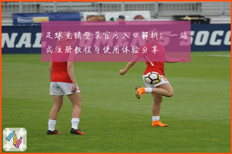 足球竞猜登录官方入口解析：一站式注册教程与使用体验分享