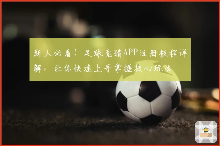 新人必看！足球竞猜APP注册教程详解，让你快速上手掌握核心玩法