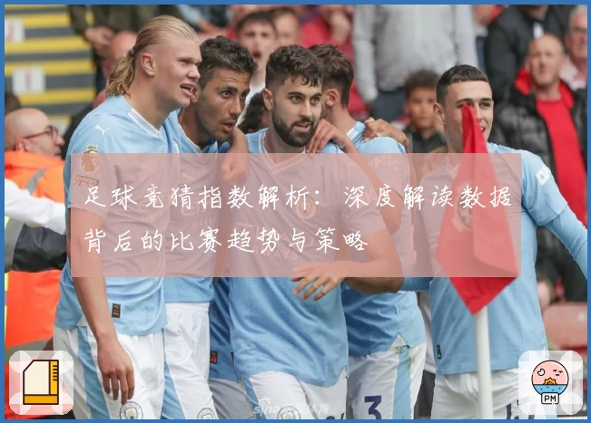 足球竞猜指数解析：深度解读数据背后的比赛趋势与策略