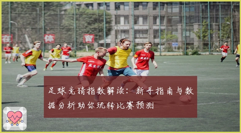足球竞猜指数解读：新手指南与数据分析助你玩转比赛预测