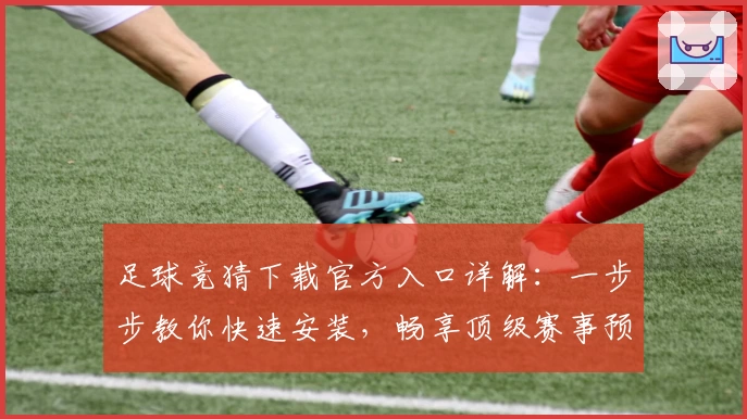 足球竞猜下载官方入口详解：一步步教你快速安装，畅享顶级赛事预测体验