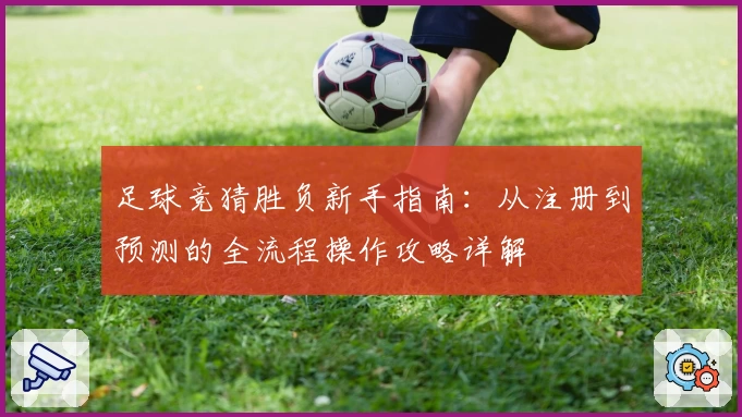 足球竞猜胜负新手指南：从注册到预测的全流程操作攻略详解