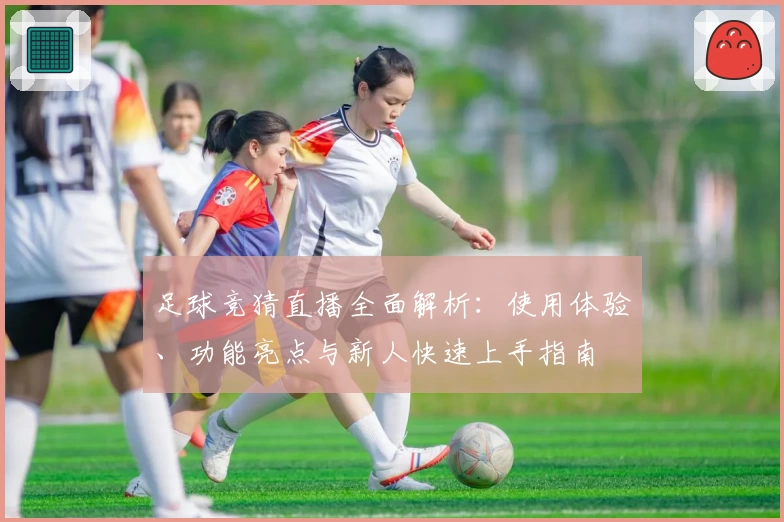 足球竞猜直播全面解析：使用体验、功能亮点与新人快速上手指南