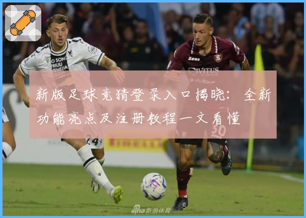 新版足球竞猜登录入口揭晓：全新功能亮点及注册教程一文看懂