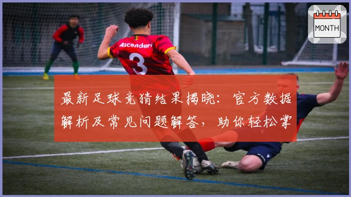 最新足球竞猜结果揭晓：官方数据解析及常见问题解答，助你轻松掌握比赛资讯