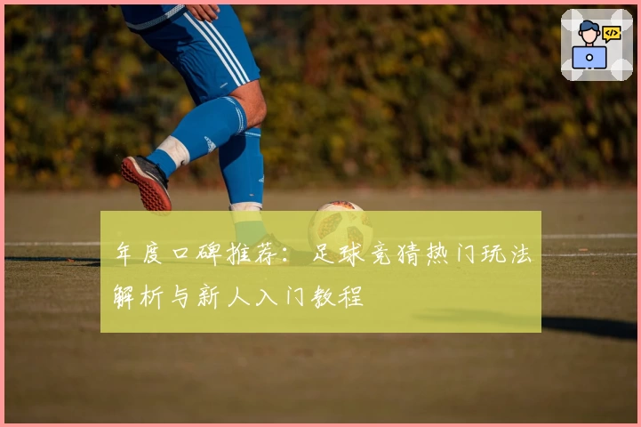 年度口碑推荐:足球竞猜热门玩法解析与新人入门教程