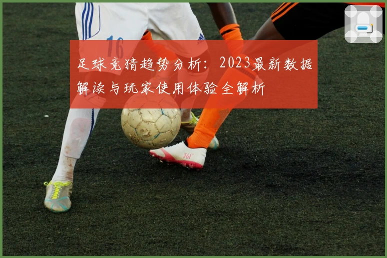 足球竞猜趋势分析:2023最新数据解读与玩家使用体验全解析