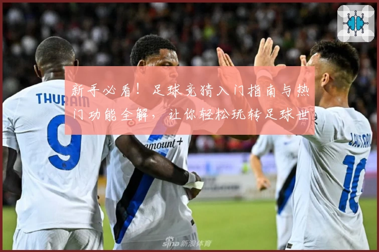新手必看！足球竞猜入门指南与热门功能全解，让你轻松玩转足球世界