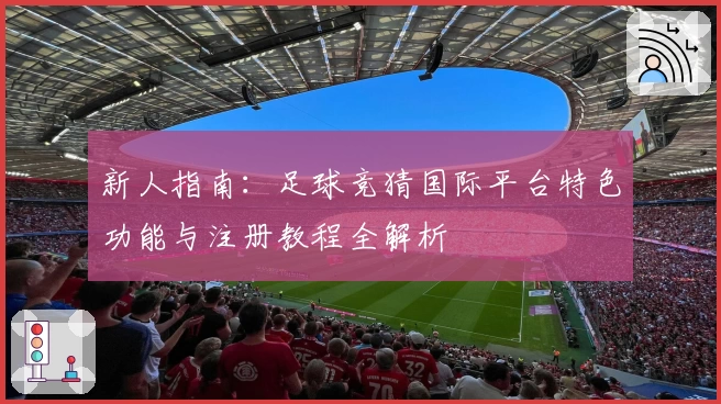 新人指南:足球竞猜国际平台特色功能与注册教程全解析