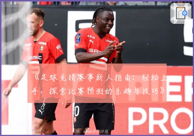 《足球竞猜赛事新人指南：轻松上手，探索比赛预测的乐趣与技巧》