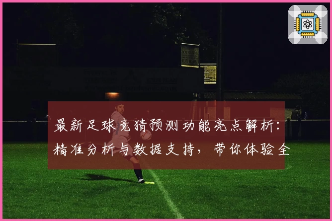 最新足球竞猜预测功能亮点解析：精准分析与数据支持，带你体验全新玩法