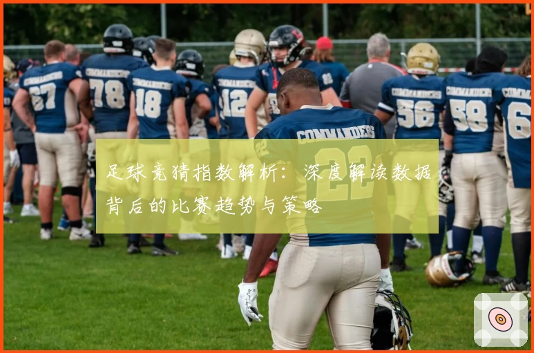 足球竞猜指数解析：深度解读数据背后的比赛趋势与策略